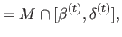 $\displaystyle = M \cap [ \beta^{(t)},\delta^{(t)} ],$