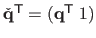 $ \check{\mathbf{q}}^\mathsf{T}= (\mathbf{q}^\mathsf{T}\; 1)$