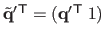 $ \tilde{\mathbf{q}}'{}^\mathsf{T}= (\mathbf{q}'{}^\mathsf{T}\; 1)$