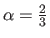 $ \alpha = \frac{2}{3}$