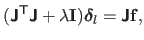 $\displaystyle (\boldsymbol{\mathsf{J}}^\mathsf{T}\boldsymbol{\mathsf{J}}+ \lambda \mathbf{I}) \mathbold{\delta}_{l} = \boldsymbol{\mathsf{J}}\mathbf{f},$