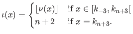 $\displaystyle \iota(x) = \begin{cases} \lfloor \nu(x) \rfloor & \textrm{if } x \in [k_{-3}, k_{n+3}[   n+2 & \textrm{if } x = k_{n+3}. \end{cases}$