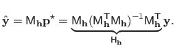 $\displaystyle \hat{\mathbf{y}} = \mathsf{M}_{\mathbf{h}} \mathbf{p}^\star = \un...
...)^{-1}\mathsf{M}_{\mathbf{h}}^\mathsf{T}}_{\mathsf{H}_{\mathbf{h}}} \mathbf{y}.$